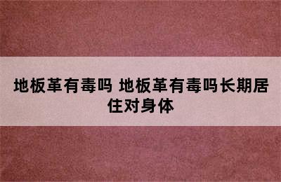 地板革有毒吗 地板革有毒吗长期居住对身体